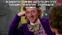 Ну давай расскажи мне еще 10 раз про то что "большинство выбрало". это вообще не аргумент. 