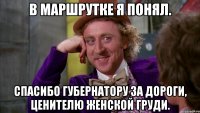 в маршрутке я понял. спасибо губернатору за дороги, ценителю женской груди.
