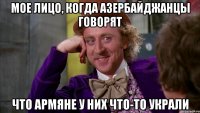 Мое лицо, когда азербайджанцы говорят что армяне у них что-то украли