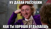 ну давай расскажи как ты хорошо отдыхаешь