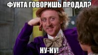Фунта говоришь продал? Ну-ну!
