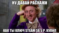 ну давай раскажи как ты ключ steam за 5 р. купил