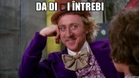 da di și întrebi 