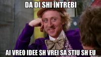 da di shi întrebi ai vreo idee sh vrei sa stiu sh eu