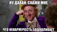 Ну давай, скажи мне Что ненармучесть зашкаливает