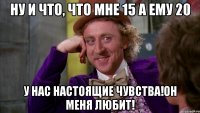 Ну и что, что мне 15 а ему 20 У нас настоящие чувства!Он меня любит!