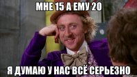 Мне 15 а ему 20 Я думаю у нас всё серьезно