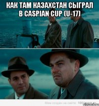КАК ТАМ КАЗАХСТАН СЫГРАЛ В Caspian Cup (U-17) 