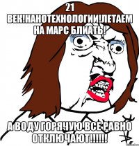 21 век!Нанотехнологии!Летаем на марс блиать! А воду горячую все равно отключают!!!!!!