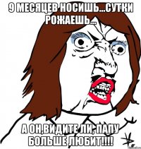 9 месяцев носишь...Сутки рожаешь... А он,видите ли, папу больше любит!!!!