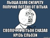 льоша взяв сигарету получив потдих от вітька сволоч ти вітьок сказав крізь сльози