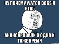Ну почему Watch dogs и GTA5 Анонсировали в одно и тоже время