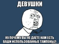 Девушки Ну почему вы не даёте нам есть ваши использованные тампоны?