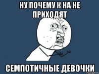 Ну почему к на не приходят семпотичные девочки