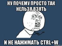 Ну почему просто так нельзя взять и не нажимать ctrl+w