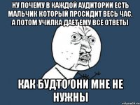 ну почему в каждой аудитории есть мальчик который просидит весь час, а потом училка дает ему все ответы как будто они мне не нужны