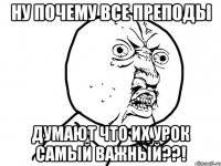 Ну почему все преподы Думают что их урок самый важный??!