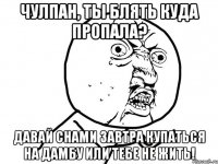 Чулпан, ты блять куда пропала? Давай снами завтра купаться на дамбу или тебе не жить!