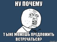 Ну почему Т ыне можешь предложить встречаться?