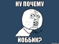 НУ ПОЧЕМУ Йоббик?