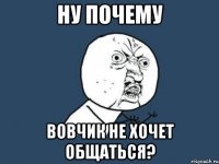 ну почему вовчик не хочет общаться?