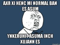 axr xi henc mi normal ban es asum ynkeruhit asuma inch xujann es