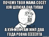 ПОЧЕМУ ТВОЯ МАМА СОСЁТ ХУЙ ШЛЮХА ОНА ТУПАЯ А ХУЙ МОЙ ТАМ ЖИЛ ДВА ГОДА РОВНА ЁЁЁЁЁПТА