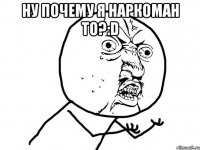 Ну почему я наркоман то?:D 