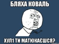 Бляха коваль хул1 ти матюкаєшся?