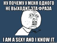 ну почему у меня одного не выходит эта фраза I am a sexy and i know it