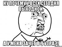 Ну почему у всех сегодня выходной, А у меня зачет в 9 утра?!