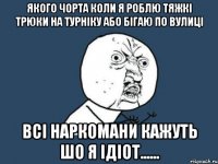 якого чорта коли я роблю тяжкі трюки на турніку або бігаю по вулиці всі наркомани кажуть шо я ідіот......