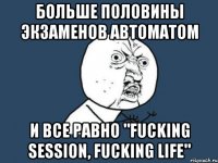 больше половины экзаменов автоматом и все равно "fucking session, fucking life"