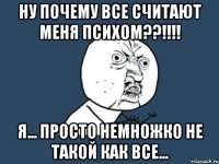 Ну почему все считают меня психом??!!!! Я... просто немножко не такой как все...