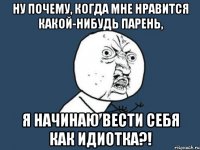 Ну почему, когда мне нравится какой-нибудь парень, Я начинаю вести себя как идиотка?!