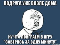 Подруга уже возле дома Ну что поиграем в игру "соберись за одну минуту"