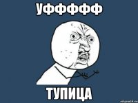 уффффф тупица