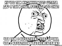 ну что там инстинкт тот? шляпа да? я так и знал, я всегда это знал что там с качалкой? что? арчик, что с качалкой и абонементами?