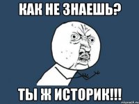 как не знаешь? ты ж историк!!!