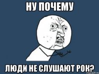 Ну почему люди не слушают рок?