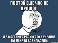 постой еще час не прошол я в магазин а расию ато в украине ты меня везде найдешь