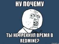 Ну почему ты не трекнул время в redmine?