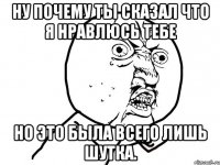 Ну почему ты сказал что я нравлюсь тебе Но это была всего лишь шутка.