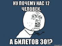 Ну почему нас 12 человек, А билетов 30!?