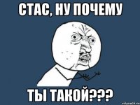 Стас, ну почему ты такой???