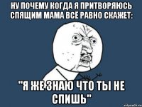 Ну почему когда я притворяюсь спящим мама всё равно скажет: "Я же знаю что ты не спишь"