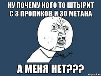 ну почему кого то штырит с 3 пропиков и 30 метана а меня нет???