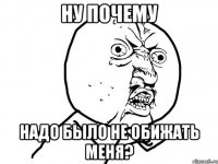 Ну почему надо было не обижать меня?