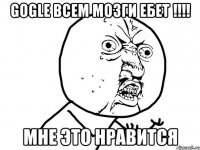 Gogle всем мозги ебет !!!! Мне это нравится