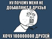 Ну почему меня не добавляют в друзья Хочу 100000000 друзей